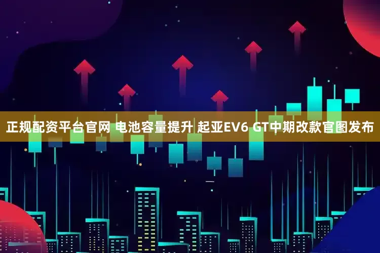 正规配资平台官网 电池容量提升 起亚EV6 GT中期改款官图发布