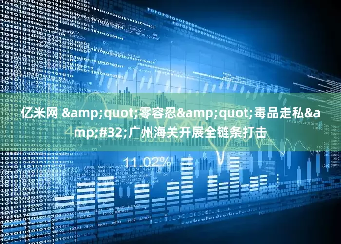 亿米网 &quot;零容忍&quot;毒品走私&#32;广州海关开展全链条打击