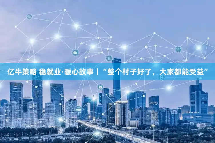 亿牛策略 稳就业·暖心故事丨“整个村子好了，大家都能受益”