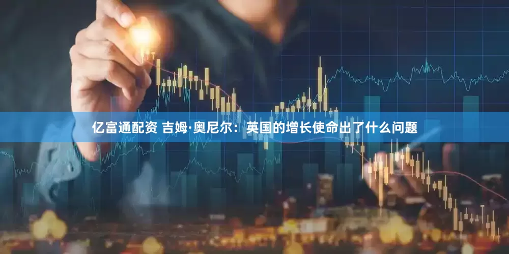 亿富通配资 吉姆·奥尼尔：英国的增长使命出了什么问题