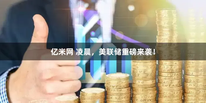 亿米网 凌晨，美联储重磅来袭！
