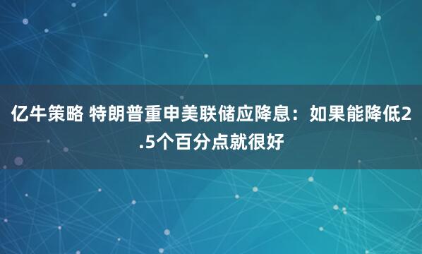 亿牛策略 特朗普重申美联储应降息：如果能降低2.5个百分点就很好