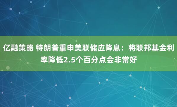 亿融策略 特朗普重申美联储应降息：将联邦基金利率降低2.5个百分点会非常好