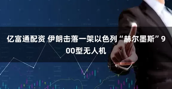 亿富通配资 伊朗击落一架以色列“赫尔墨斯”900型无人机