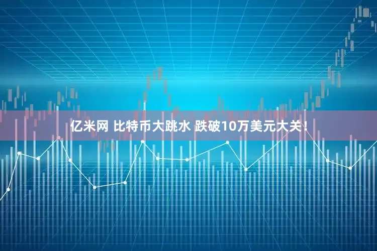 亿米网 比特币大跳水 跌破10万美元大关！