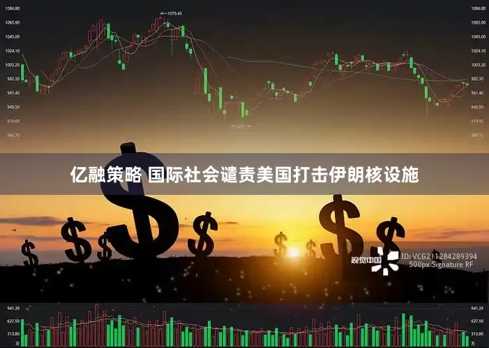 亿融策略 国际社会谴责美国打击伊朗核设施