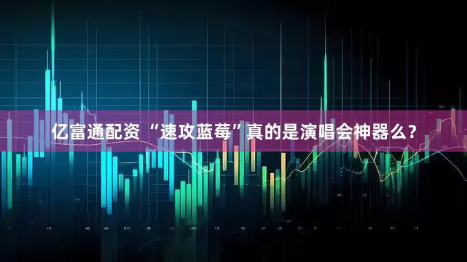 亿富通配资 “速攻蓝莓”真的是演唱会神器么？