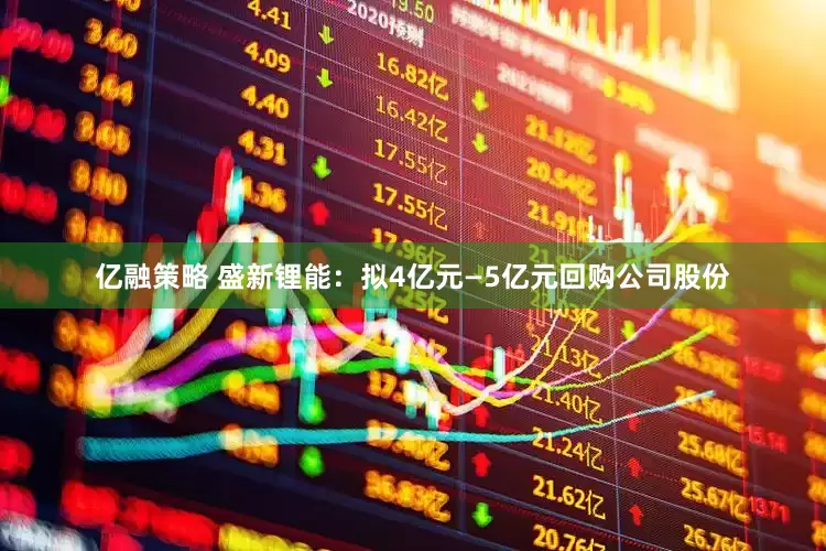亿融策略 盛新锂能：拟4亿元—5亿元回购公司股份