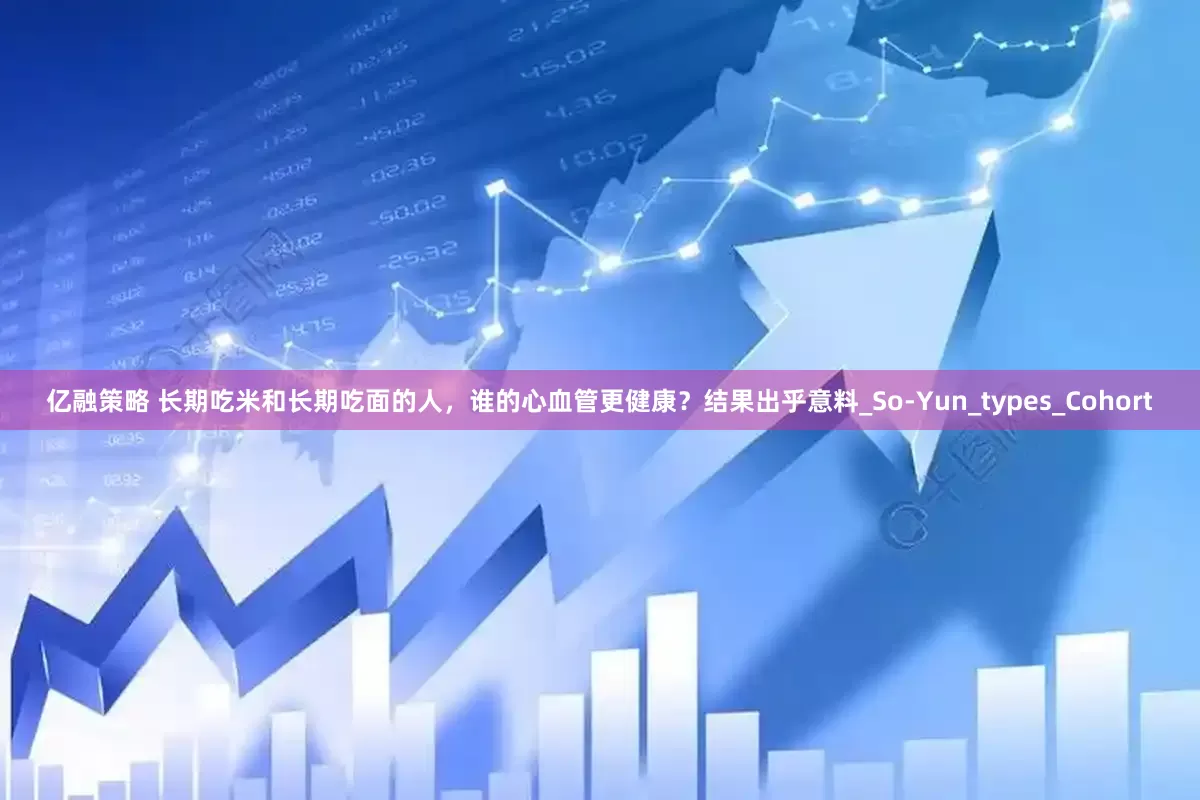 亿融策略 长期吃米和长期吃面的人，谁的心血管更健康？结果出乎意料_So-Yun_types_Cohort