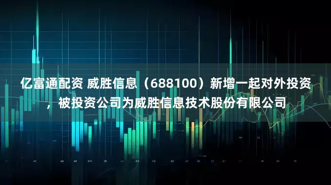 亿富通配资 威胜信息（688100）新增一起对外投资，被投资公司为威胜信息技术股份有限公司