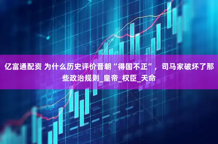 亿富通配资 为什么历史评价晋朝“得国不正”，司马家破坏了那些政治规则_皇帝_权臣_天命