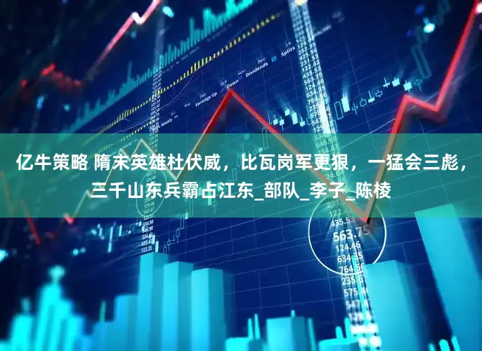 亿牛策略 隋末英雄杜伏威，比瓦岗军更狠，一猛会三彪，三千山东兵霸占江东_部队_李子_陈棱