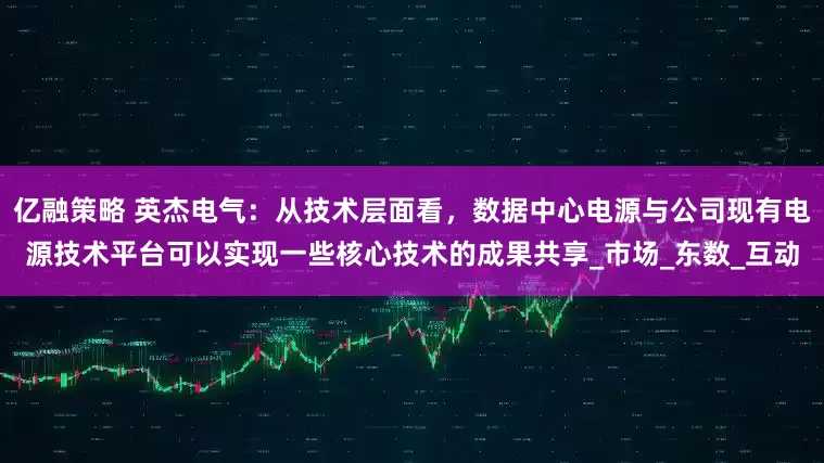 亿融策略 英杰电气：从技术层面看，数据中心电源与公司现有电源技术平台可以实现一些核心技术的成果共享_市场_东数_互动