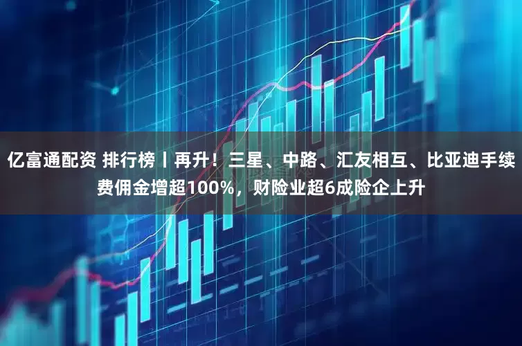 亿富通配资 排行榜丨再升！三星、中路、汇友相互、比亚迪手续费佣金增超100%，财险业超6成险企上升