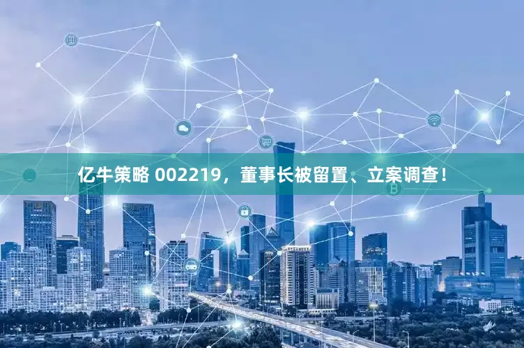 亿牛策略 002219，董事长被留置、立案调查！
