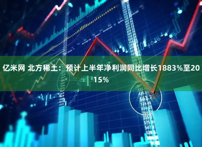 亿米网 北方稀土：预计上半年净利润同比增长1883%至2015%