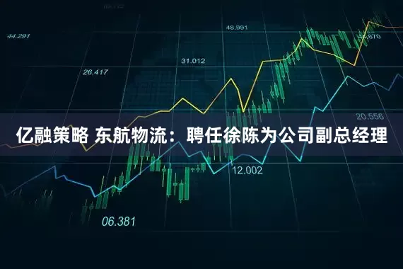 亿融策略 东航物流：聘任徐陈为公司副总经理