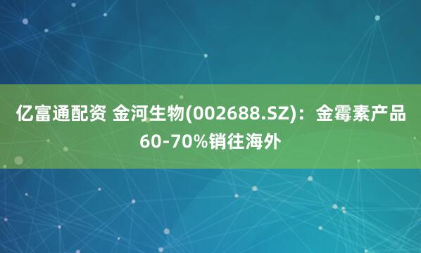 亿富通配资 金河生物(002688.SZ)：金霉素产品60-70%销往海外