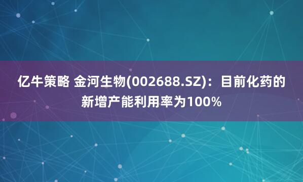亿牛策略 金河生物(002688.SZ)：目前化药的新增产能利用率为100%
