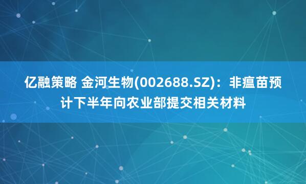 亿融策略 金河生物(002688.SZ)：非瘟苗预计下半年向农业部提交相关材料