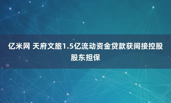 亿米网 天府文旅1.5亿流动资金贷款获间接控股股东担保