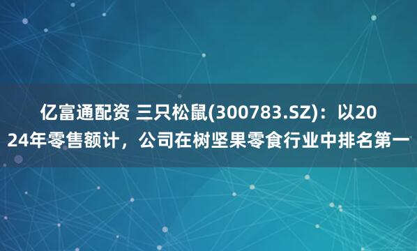 亿富通配资 三只松鼠(300783.SZ)：以2024年零售额计，公司在树坚果零食行业中排名第一