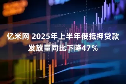 亿米网 2025年上半年俄抵押贷款发放量同比下降47％