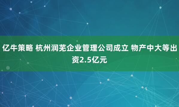 亿牛策略 杭州润芜企业管理公司成立 物产中大等出资2.5亿元