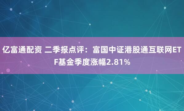 亿富通配资 二季报点评：富国中证港股通互联网ETF基金季度涨幅2.81%