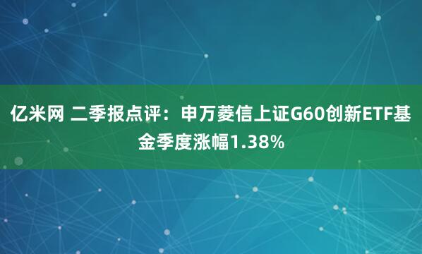 亿米网 二季报点评：申万菱信上证G60创新ETF基金季度涨幅1.38%