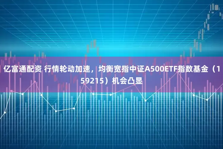 亿富通配资 行情轮动加速，均衡宽指中证A500ETF指数基金（159215）机会凸显