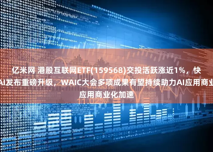 亿米网 港股互联网ETF(159568)交投活跃涨近1%，快手可灵AI发布重磅升级，WAIC大会多项成果有望持续助力AI应用商业化加速