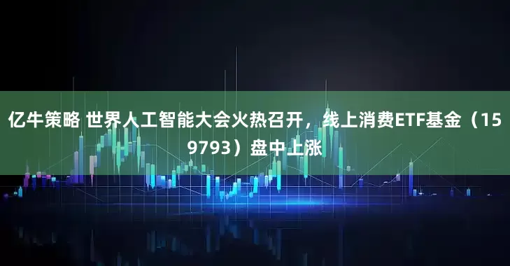 亿牛策略 世界人工智能大会火热召开，线上消费ETF基金（159793）盘中上涨