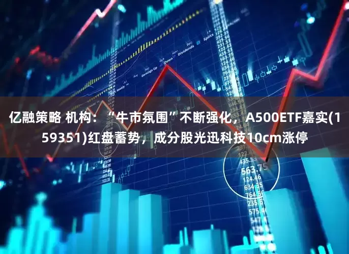 亿融策略 机构：“牛市氛围”不断强化，A500ETF嘉实(159351)红盘蓄势，成分股光迅科技10cm涨停