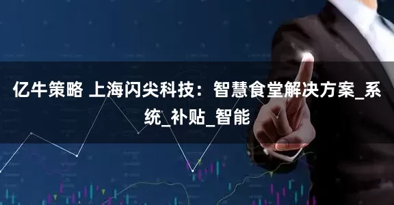 亿牛策略 上海闪尖科技：智慧食堂解决方案_系统_补贴_智能