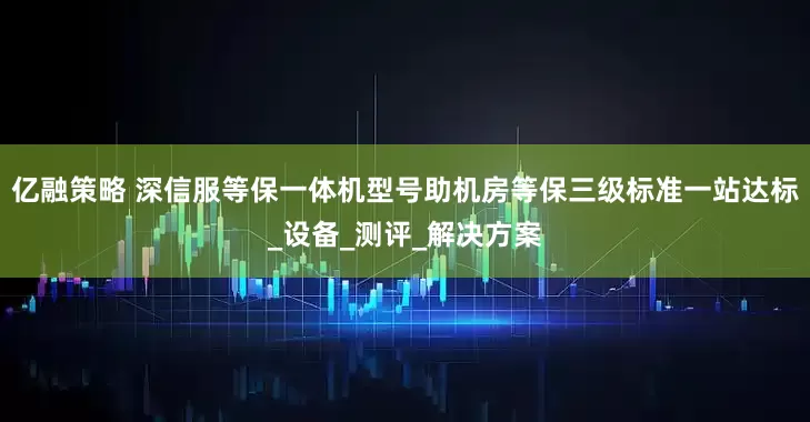 亿融策略 深信服等保一体机型号助机房等保三级标准一站达标_设备_测评_解决方案